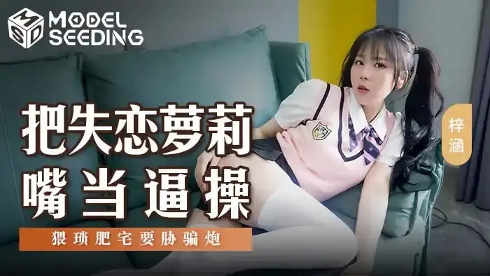 MSD-138 把失戀蘿莉嘴當逼操 猥瑣肥宅要脅騙砲