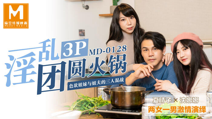 MD-0128 淫亂3p團圓火鍋色慾姐妹與姐夫的三人混戰  ~  夏晴子 沈娜娜